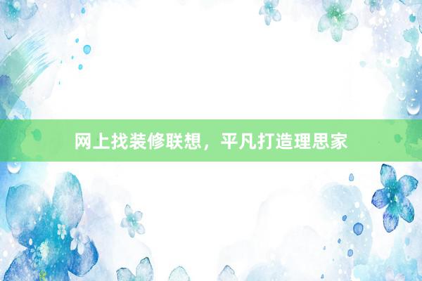 网上找装修联想，平凡打造理思家
